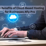 The Benefits of Cloud-Based Hosting for Businesses Afly Pro