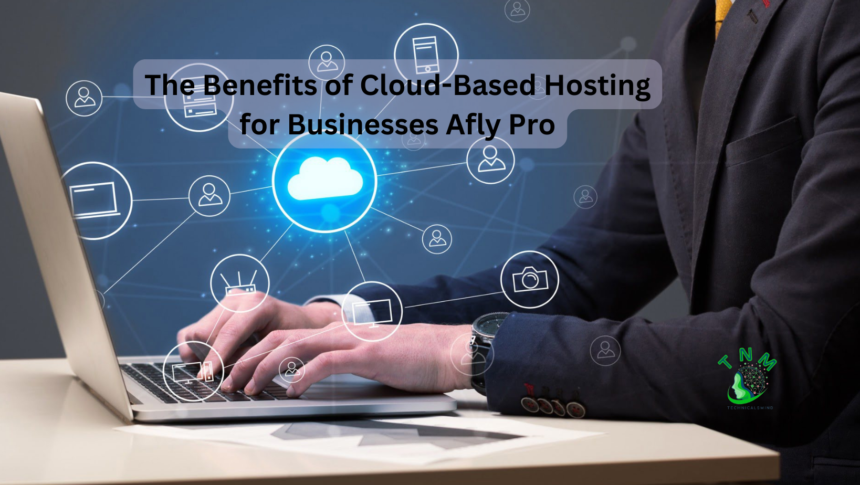 The Benefits of Cloud-Based Hosting for Businesses Afly Pro